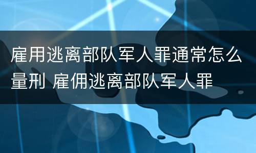 雇用逃离部队军人罪通常怎么量刑 雇佣逃离部队军人罪