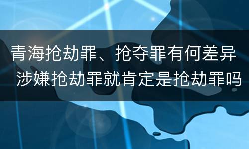青海抢劫罪、抢夺罪有何差异 涉嫌抢劫罪就肯定是抢劫罪吗