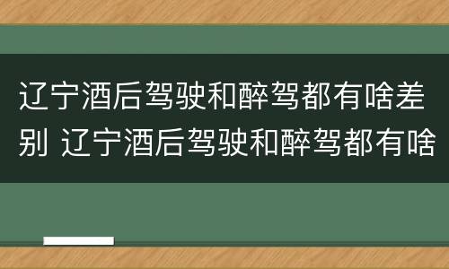 辽宁酒后驾驶和醉驾都有啥差别 辽宁酒后驾驶和醉驾都有啥差别呢