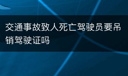 交通事故致人死亡驾驶员要吊销驾驶证吗