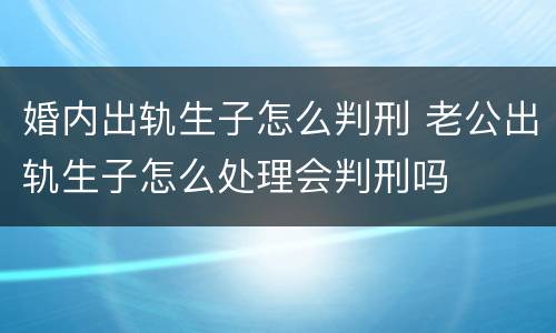 婚内出轨生子怎么判刑 老公出轨生子怎么处理会判刑吗