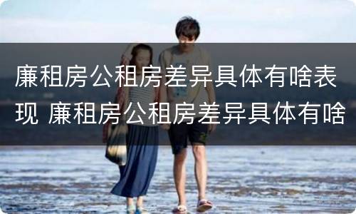 廉租房公租房差异具体有啥表现 廉租房公租房差异具体有啥表现呢