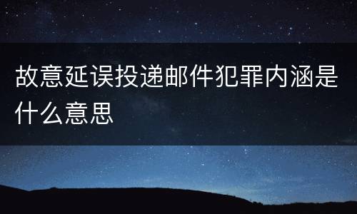 故意延误投递邮件犯罪内涵是什么意思