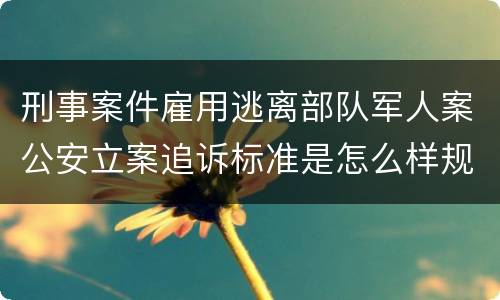 刑事案件雇用逃离部队军人案公安立案追诉标准是怎么样规定