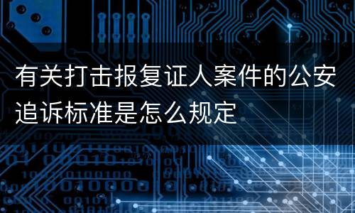 有关打击报复证人案件的公安追诉标准是怎么规定