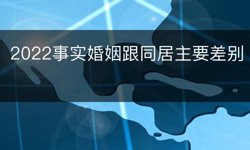 2022事实婚姻跟同居主要差别