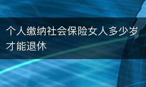 个人缴纳社会保险女人多少岁才能退休