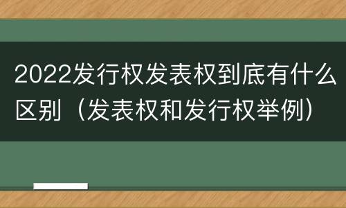 2022发行权发表权到底有什么区别（发表权和发行权举例）