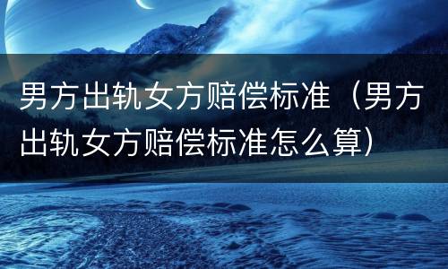男方出轨女方赔偿标准（男方出轨女方赔偿标准怎么算）