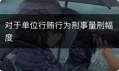 对于单位行贿行为刑事量刑幅度