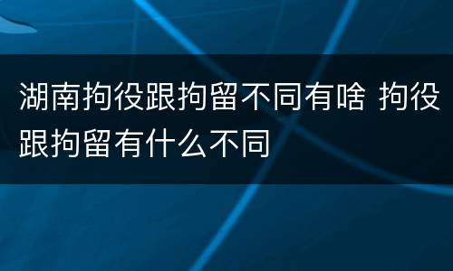 湖南拘役跟拘留不同有啥 拘役跟拘留有什么不同