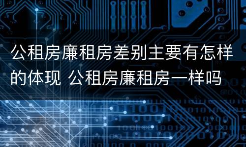 公租房廉租房差别主要有怎样的体现 公租房廉租房一样吗