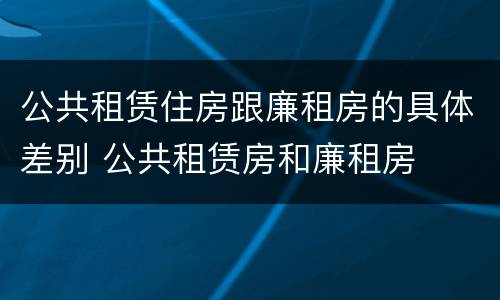 公共租赁住房跟廉租房的具体差别 公共租赁房和廉租房
