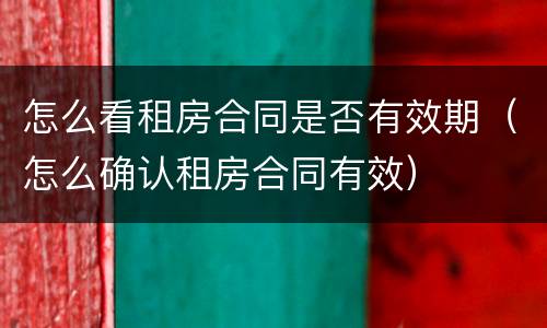 怎么看租房合同是否有效期（怎么确认租房合同有效）