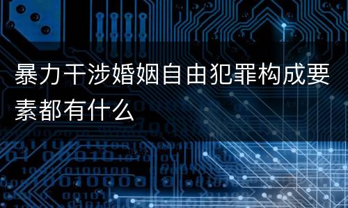 暴力干涉婚姻自由犯罪构成要素都有什么