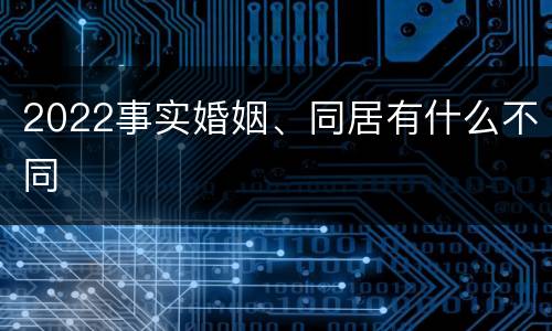 2022事实婚姻、同居有什么不同