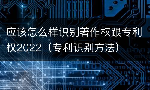 应该怎么样识别著作权跟专利权2022（专利识别方法）