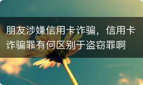 朋友涉嫌信用卡诈骗，信用卡诈骗罪有何区别于盗窃罪啊