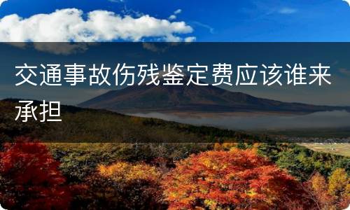 交通事故伤残鉴定费应该谁来承担