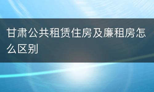 甘肃公共租赁住房及廉租房怎么区别