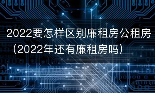 2022要怎样区别廉租房公租房（2022年还有廉租房吗）