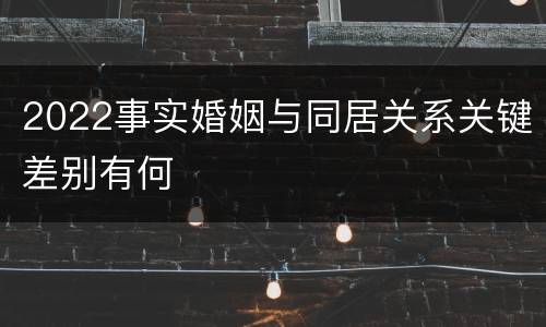 2022事实婚姻与同居关系关键差别有何