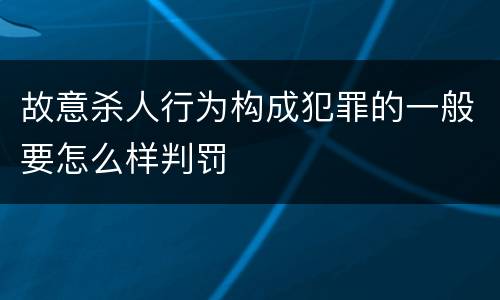 故意杀人行为构成犯罪的一般要怎么样判罚