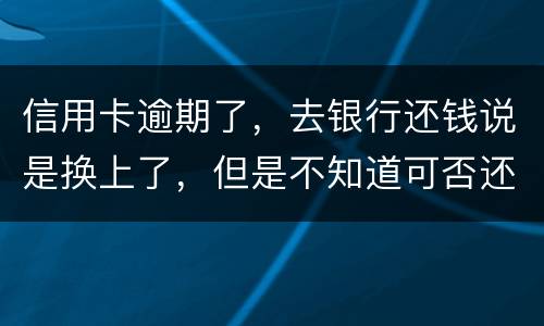 信用卡逾期了，去银行还钱说是换上了，但是不知道可否还有欠款，会有信用不良记录吗