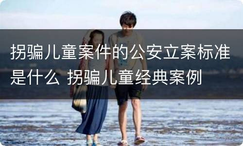 拐骗儿童案件的公安立案标准是什么 拐骗儿童经典案例
