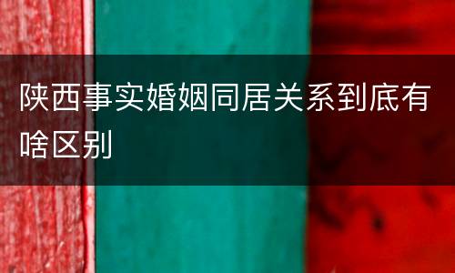 陕西事实婚姻同居关系到底有啥区别