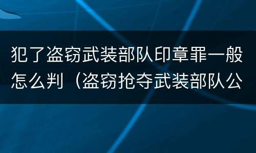 犯了盗窃武装部队印章罪一般怎么判（盗窃抢夺武装部队公文证件印章罪）