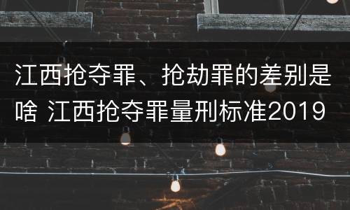 江西抢夺罪、抢劫罪的差别是啥 江西抢夺罪量刑标准2019