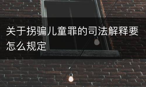 关于拐骗儿童罪的司法解释要怎么规定