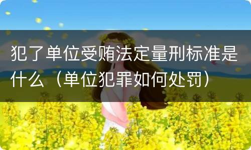 犯了单位受贿法定量刑标准是什么（单位犯罪如何处罚）
