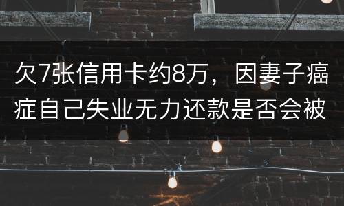 欠7张信用卡约8万，因妻子癌症自己失业无力还款是否会被起诉
