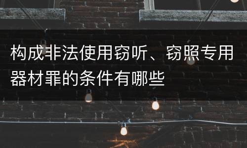 构成非法使用窃听、窃照专用器材罪的条件有哪些