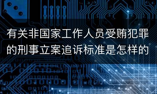 有关非国家工作人员受贿犯罪的刑事立案追诉标准是怎样的