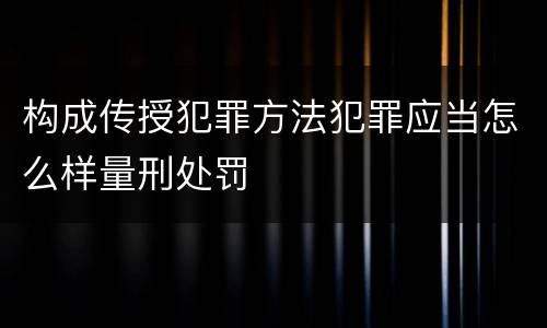 构成传授犯罪方法犯罪应当怎么样量刑处罚