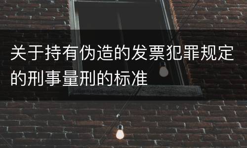 关于持有伪造的发票犯罪规定的刑事量刑的标准