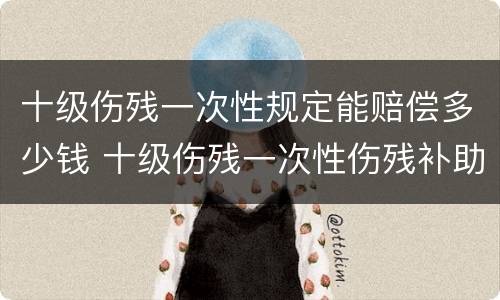 十级伤残一次性规定能赔偿多少钱 十级伤残一次性伤残补助金是几个月