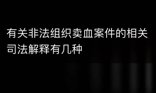 有关非法组织卖血案件的相关司法解释有几种
