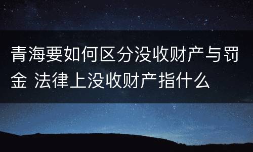 青海要如何区分没收财产与罚金 法律上没收财产指什么
