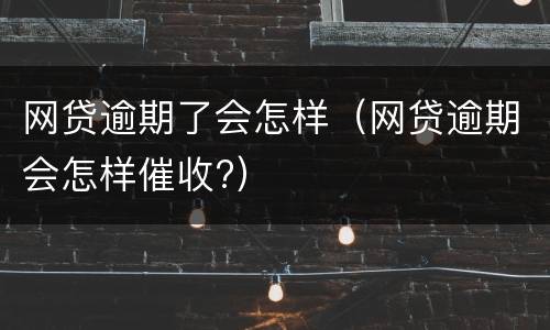 网贷逾期了会怎样（网贷逾期会怎样催收?）