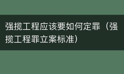 强揽工程应该要如何定罪（强揽工程罪立案标准）