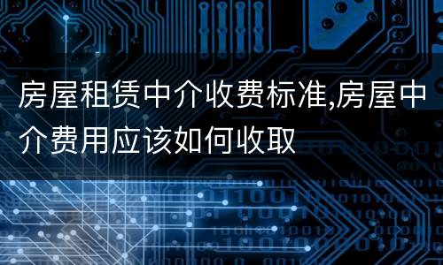 房屋租赁中介收费标准,房屋中介费用应该如何收取