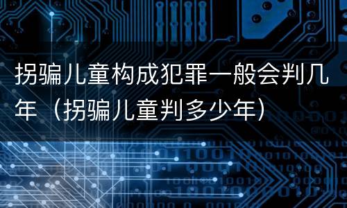 拐骗儿童构成犯罪一般会判几年（拐骗儿童判多少年）