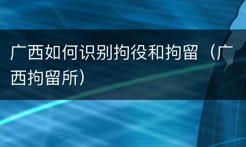 广西如何识别拘役和拘留（广西拘留所）
