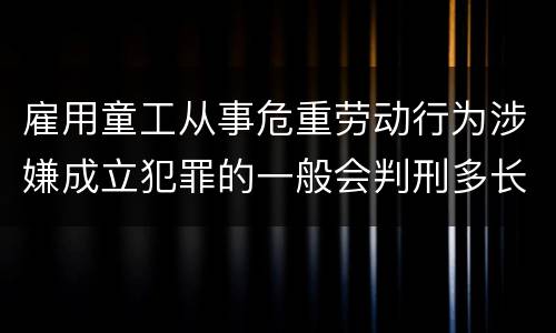 雇用童工从事危重劳动行为涉嫌成立犯罪的一般会判刑多长时间