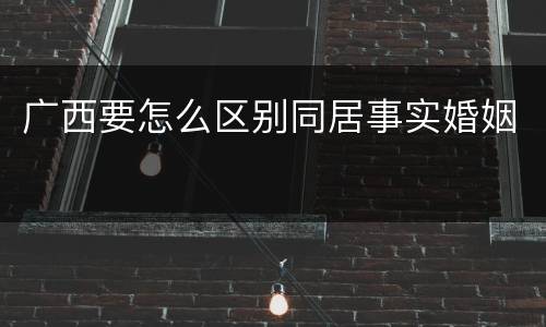 广西要怎么区别同居事实婚姻
