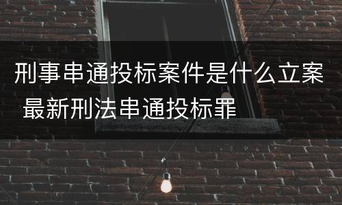 刑事串通投标案件是什么立案 最新刑法串通投标罪
